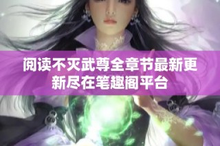 阅读不灭武尊全章节最新更新尽在笔趣阁平台