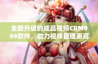 全新升级的成品视频CRM999软件，助力视频管理更高效