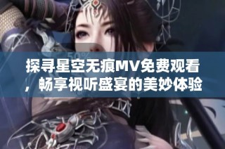 探寻星空无痕MV免费观看，畅享视听盛宴的美妙体验