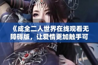 《成全二人世界在线观看无障碍版，让爱情更加触手可及》