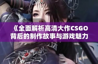 《全面解析高清大作CSGO背后的制作故事与游戏魅力》