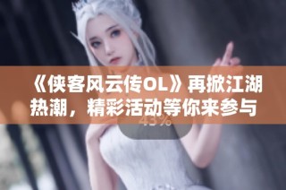 《侠客风云传OL》再掀江湖热潮，精彩活动等你来参与