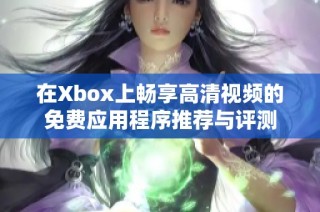 在Xbox上畅享高清视频的免费应用程序推荐与评测