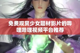 免费观赏少女题材影片的哔哩哔哩视频平台推荐