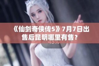 《仙剑奇侠传5》7月7日出售后昆明哪里有售？