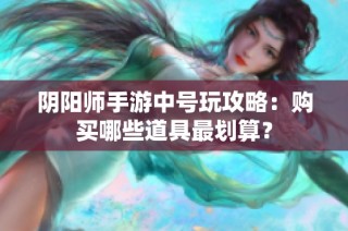 阴阳师手游中号玩攻略：购买哪些道具最划算？