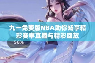 九一免费版NBA助你畅享精彩赛事直播与精彩回放
