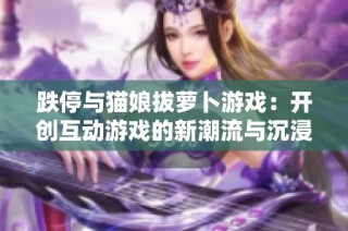 跌停与猫娘拔萝卜游戏：开创互动游戏的新潮流与沉浸体验探索