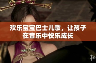 欢乐宝宝巴士儿歌，让孩子在音乐中快乐成长