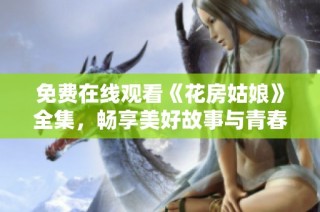 免费在线观看《花房姑娘》全集，畅享美好故事与青春旋律