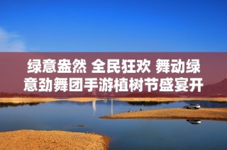 绿意盎然 全民狂欢 舞动绿意劲舞团手游植树节盛宴开启