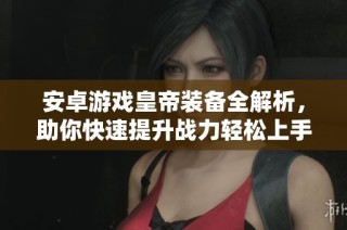 安卓游戏皇帝装备全解析，助你快速提升战力轻松上手
