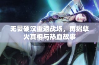 无畏硬汉重返战场，再揭孽火真相与热血故事