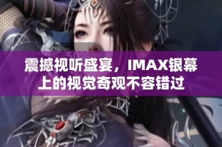 震撼视听盛宴，IMAX银幕上的视觉奇观不容错过