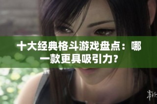 十大经典格斗游戏盘点：哪一款更具吸引力？