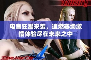 电音狂潮来袭，速燃赛场激情体验尽在未来之中