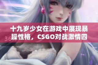 十九岁少女在游戏中展现暴躁性格，CSGO对战激情四溢