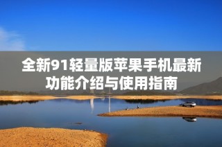 全新91轻量版苹果手机最新功能介绍与使用指南