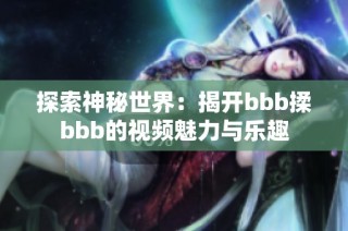 探索神秘世界：揭开bbb揉bbb的视频魅力与乐趣