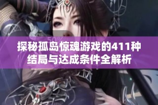 探秘孤岛惊魂游戏的411种结局与达成条件全解析