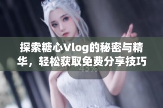 探索糖心Vlog的秘密与精华，轻松获取免费分享技巧