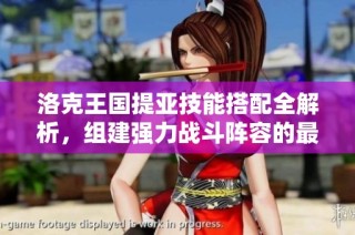 洛克王国提亚技能搭配全解析，组建强力战斗阵容的最佳策略指南