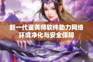 新一代鉴黄师软件助力网络环境净化与安全保障