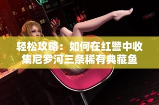 轻松攻略：如何在红警中收集尼罗河三条稀有典藏鱼
