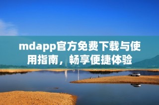 mdapp官方免费下载与使用指南，畅享便捷体验