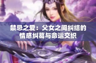 禁忌之爱：父女之间纠结的情感纠葛与命运交织