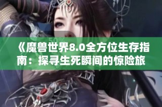 《魔兽世界8.0全方位生存指南：探寻生死瞬间的惊险旅程》