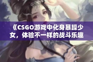 《CSGO游戏中化身暴躁少女，体验不一样的战斗乐趣》