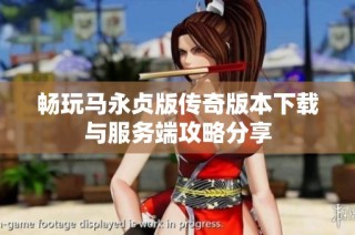 畅玩马永贞版传奇版本下载与服务端攻略分享