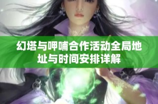 幻塔与呷哺合作活动全局地址与时间安排详解