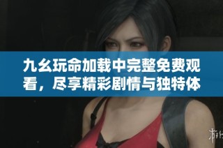 九幺玩命加载中完整免费观看，尽享精彩剧情与独特体验