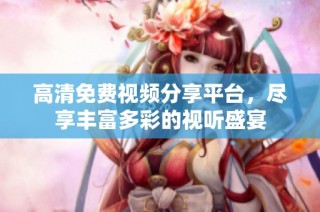 高清免费视频分享平台，尽享丰富多彩的视听盛宴