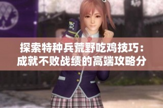 探索特种兵荒野吃鸡技巧：成就不败战绩的高端攻略分享
