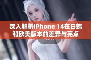 深入解析iPhone 14在日韩和欧美版本的差异与亮点