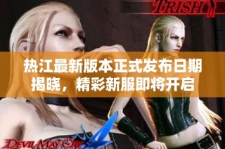 热江最新版本正式发布日期揭晓，精彩新服即将开启