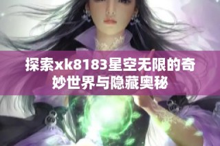 探索xk8183星空无限的奇妙世界与隐藏奥秘