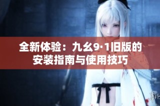 全新体验：九幺9·1旧版的安装指南与使用技巧