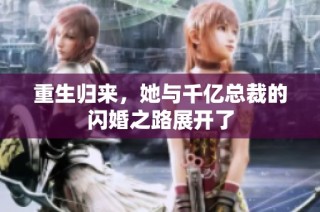 重生归来，她与千亿总裁的闪婚之路展开了