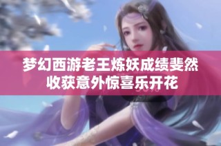 梦幻西游老王炼妖成绩斐然 收获意外惊喜乐开花
