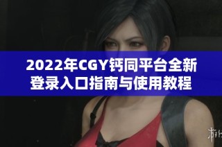 2022年CGY钙同平台全新登录入口指南与使用教程