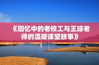 《回忆中的老校工与王琼老师的温暖课堂故事》