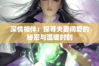 深情相伴：探寻夫妻间爱的秘密与温暖时刻