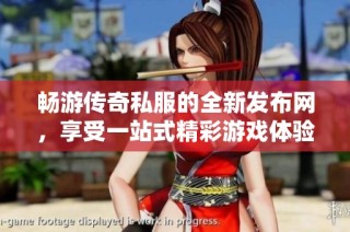 畅游传奇私服的全新发布网，享受一站式精彩游戏体验！