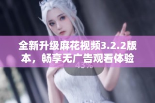 全新升级麻花视频3.2.2版本，畅享无广告观看体验