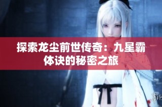 探索龙尘前世传奇：九星霸体诀的秘密之旅