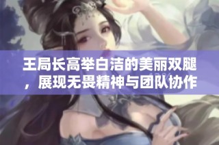 王局长高举白洁的美丽双腿，展现无畏精神与团队协作